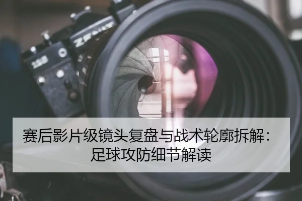 赛后影片级镜头复盘与战术轮廓拆解：足球攻防细节解读