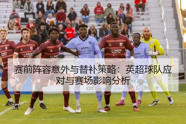 赛前阵容意外与替补策略：英超球队应对与赛场影响分析